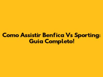 Como Assistir Benfica Vs Sporting: Guia Completo!