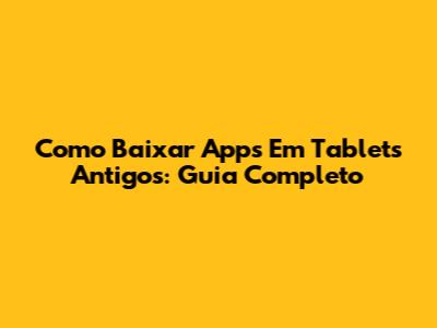 Como Baixar Apps Em Tablets Antigos: Guia Completo