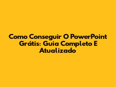 Como Conseguir O PowerPoint Grátis: Guia Completo E Atualizado