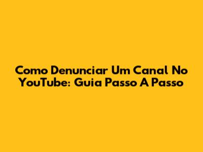 Como Denunciar Um Canal No YouTube: Guia Passo A Passo