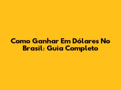 Como Ganhar Em Dólares No Brasil: Guia Completo
