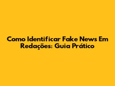 Como Identificar Fake News Em Redações: Guia Prático