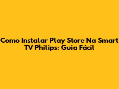 Como Instalar Play Store Na Smart TV Philips: Guia Fácil