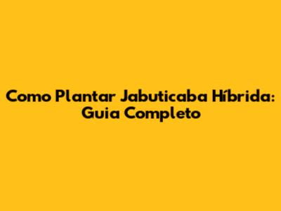 Como Plantar Jabuticaba Híbrida: Guia Completo