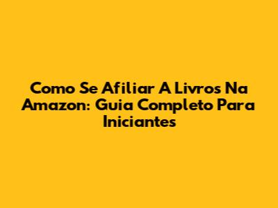 Como Se Afiliar A Livros Na Amazon: Guia Completo Para Iniciantes