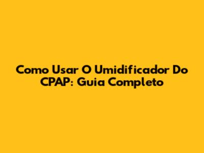 Como Usar O Umidificador Do CPAP: Guia Completo