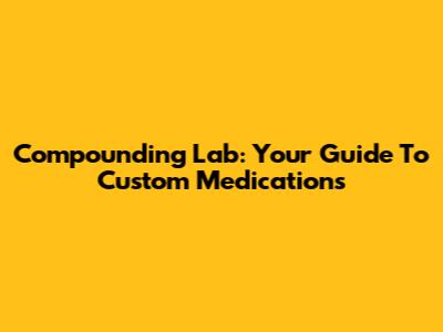 Compounding Lab: Your Guide To Custom Medications