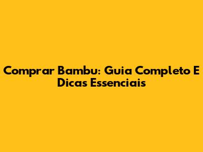 Comprar Bambu: Guia Completo E Dicas Essenciais