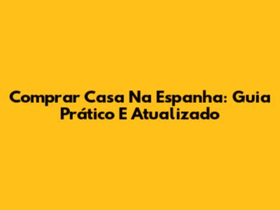 Comprar Casa Na Espanha: Guia Prático E Atualizado