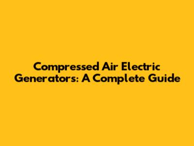 Compressed Air Electric Generators: A Complete Guide