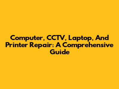 Computer, CCTV, Laptop, And Printer Repair: A Comprehensive Guide