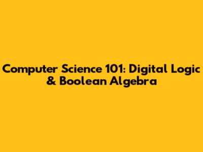 Computer Science 101: Digital Logic & Boolean Algebra
