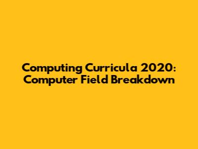 Computing Curricula 2020: Computer Field Breakdown