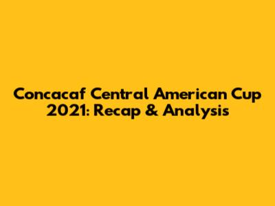 Concacaf Central American Cup 2021: Recap & Analysis