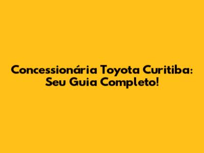 Concessionária Toyota Curitiba: Seu Guia Completo!