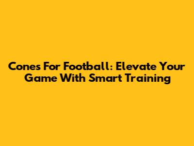 Cones For Football: Elevate Your Game With Smart Training
