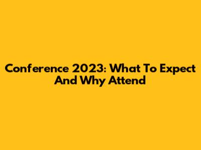 Conference 2023: What To Expect And Why Attend
