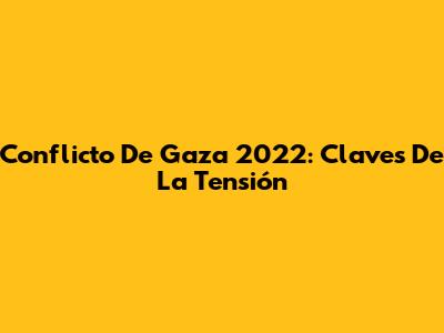Conflicto De Gaza 2022: Claves De La Tensión