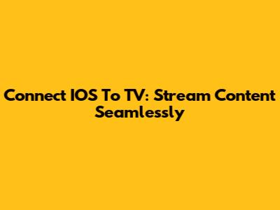 Connect IOS To TV: Stream Content Seamlessly