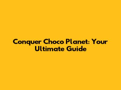 Conquer Choco Planet: Your Ultimate Guide