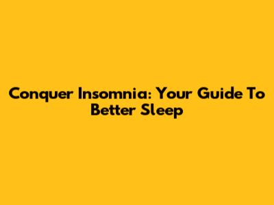 Conquer Insomnia: Your Guide To Better Sleep