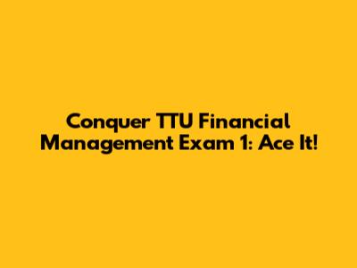 Conquer TTU Financial Management Exam 1: Ace It!