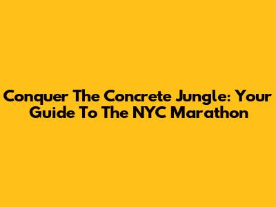 Conquer The Concrete Jungle: Your Guide To The NYC Marathon