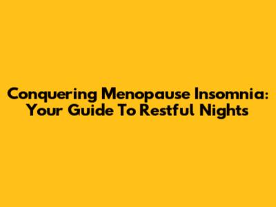 Conquering Menopause Insomnia: Your Guide To Restful Nights