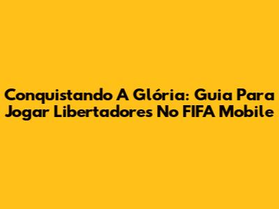 Conquistando A Glória: Guia Para Jogar Libertadores No FIFA Mobile