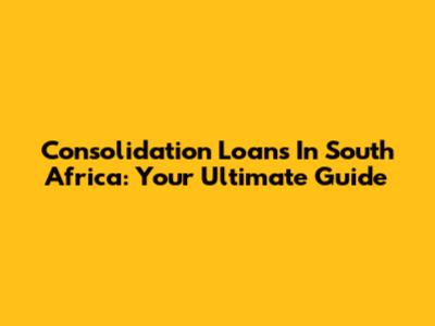 Consolidation Loans In South Africa: Your Ultimate Guide