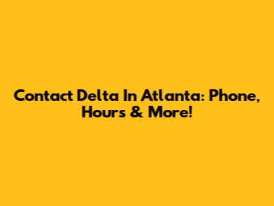 Contact Delta In Atlanta: Phone, Hours & More!
