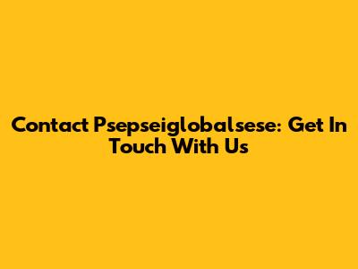 Contact Psepseiglobalsese: Get In Touch With Us