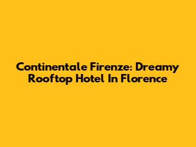 Continentale Firenze: Dreamy Rooftop Hotel In Florence
