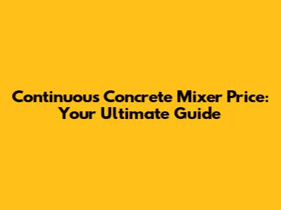 Continuous Concrete Mixer Price: Your Ultimate Guide