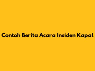Contoh Berita Acara Insiden Kapal