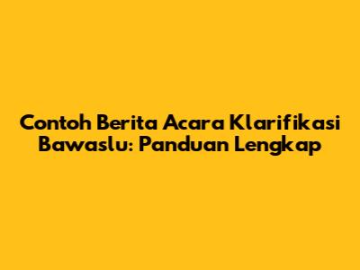 Contoh Berita Acara Klarifikasi Bawaslu: Panduan Lengkap