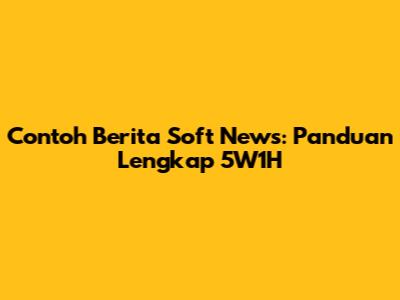 Contoh Berita Soft News: Panduan Lengkap 5W1H