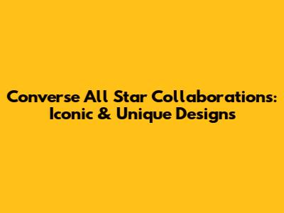 Converse All Star Collaborations: Iconic & Unique Designs