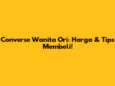 Converse Wanita Ori: Harga & Tips Membeli!