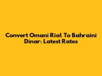 Convert Omani Rial To Bahraini Dinar: Latest Rates