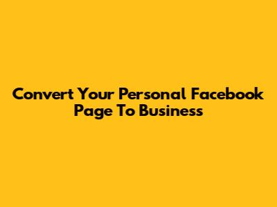 Convert Your Personal Facebook Page To Business
