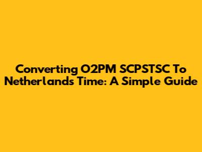 Converting O2PM SCPSTSC To Netherlands Time: A Simple Guide