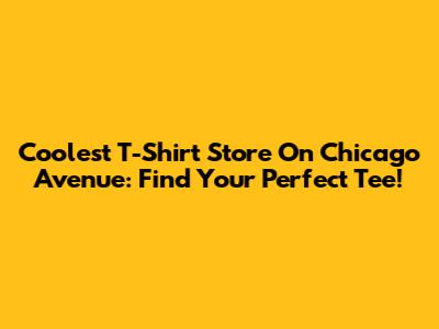 Coolest T-Shirt Store On Chicago Avenue: Find Your Perfect Tee!