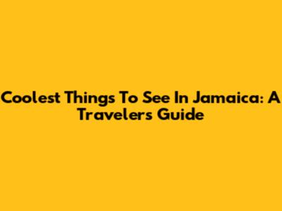 Coolest Things To See In Jamaica: A Traveler's Guide