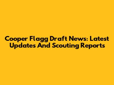 Cooper Flagg Draft News: Latest Updates And Scouting Reports