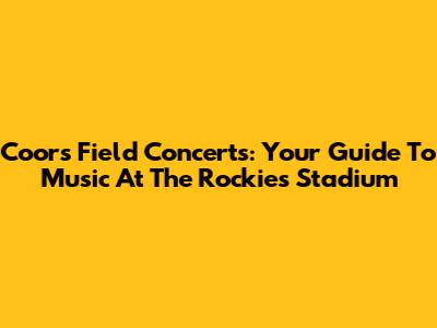 Coors Field Concerts: Your Guide To Music At The Rockies Stadium