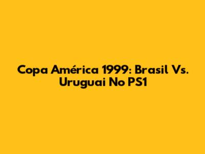 Copa América 1999: Brasil Vs. Uruguai No PS1
