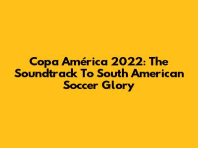 Copa América 2022: The Soundtrack To South American Soccer Glory