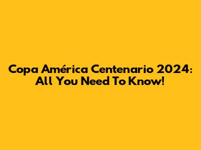 Copa América Centenario 2024: All You Need To Know!