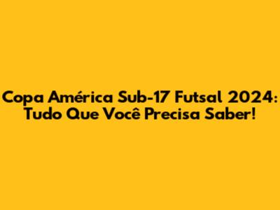 Copa América Sub-17 Futsal 2024: Tudo Que Você Precisa Saber!